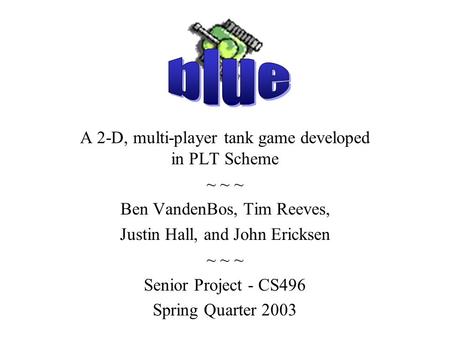 A 2-D, multi-player tank game developed in PLT Scheme ~ ~ ~ Ben VandenBos, Tim Reeves, Justin Hall, and John Ericksen ~ ~ ~ Senior Project - CS496 Spring.