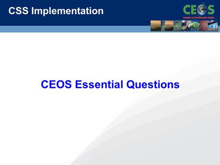 CSS Implementation CEOS Essential Questions. Response: CEOS Essential Questions Timeline: * White paper circulated and questions identified-SIT-27 * Questions.