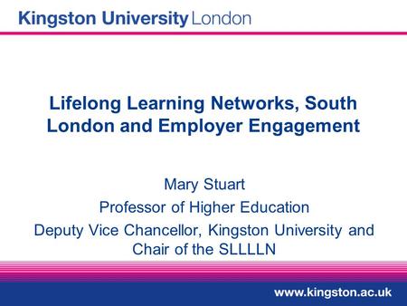 Lifelong Learning Networks, South London and Employer Engagement Mary Stuart Professor of Higher Education Deputy Vice Chancellor, Kingston University.