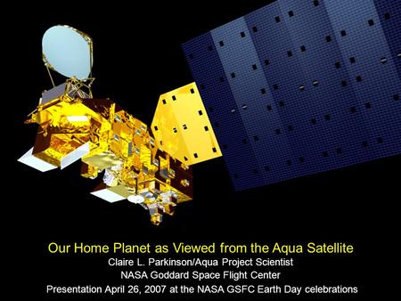 Presentation April 26, 2007 at the NASA GSFC Earth Day celebrations Our Home Planet as Viewed from the Aqua Satellite Claire L. Parkinson/Aqua Project.