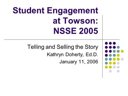 Student Engagement at Towson: NSSE 2005 Telling and Selling the Story Kathryn Doherty, Ed.D. January 11, 2006.
