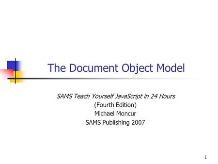1 The Document Object Model SAMS Teach Yourself JavaScript in 24 Hours (Fourth Edition) Michael Moncur SAMS Publishing 2007.