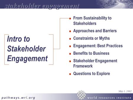 Intro to Stakeholder Engagement n From Sustainability to Stakeholders n Approaches and Barriers n Constraints or Myths n Engagement: Best Practices n Benefits.