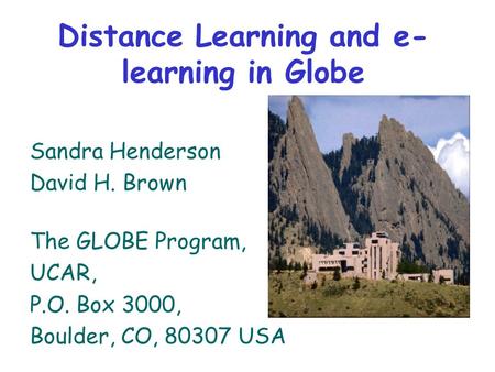 Distance Learning and e- learning in Globe Sandra Henderson David H. Brown The GLOBE Program, UCAR, P.O. Box 3000, Boulder, CO, 80307 USA.