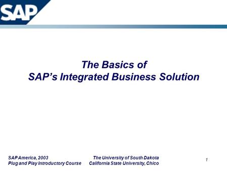 SAP America, 2003 The University of South Dakota Plug and Play Introductory Course California State University, Chico 1 The Basics of SAP’s Integrated.