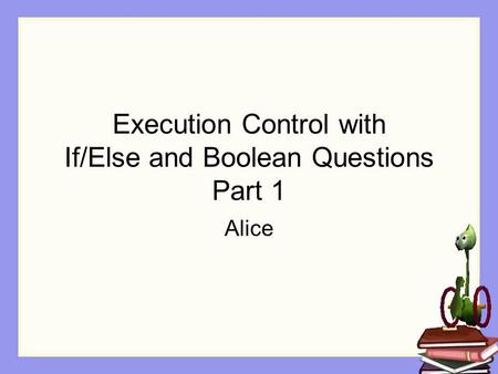 Execution Control with If/Else and Boolean Questions Part 1 Alice.