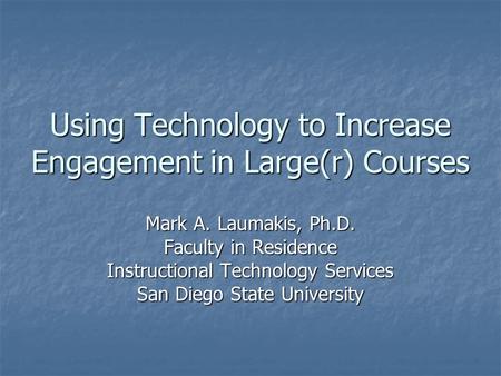 Using Technology to Increase Engagement in Large(r) Courses Mark A. Laumakis, Ph.D. Faculty in Residence Instructional Technology Services San Diego State.