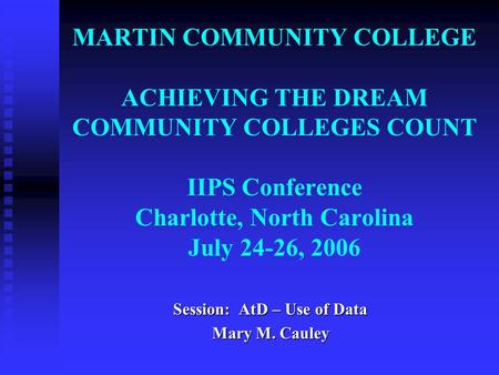 MARTIN COMMUNITY COLLEGE ACHIEVING THE DREAM COMMUNITY COLLEGES COUNT IIPS Conference Charlotte, North Carolina July 24-26, 2006 Session: AtD – Use of.