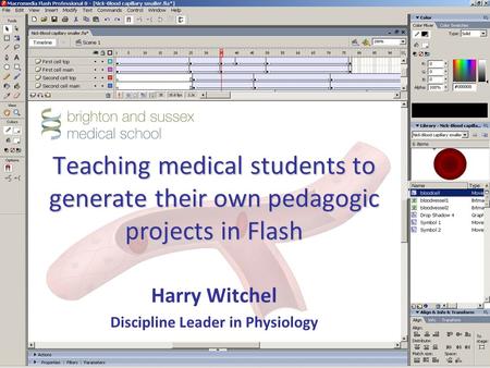 Teaching medical students to generate their own pedagogic projects in Flash Harry Witchel Discipline Leader in Physiology.