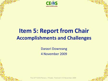 Item 5: Report from Chair Accomplishments and Challenges Darasri Dowreang 4 November 2009 1 The 23 rd CEOS Plenary I Phuket, Thailand I 3-5 November 2009.