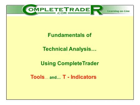 Learning on-Line Fundamentals of Technical Analysis… Using CompleteTrader Tools … and… T - Indicators Tools … and… T - Indicators.