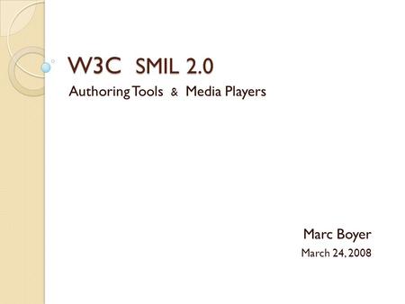 W3C SMIL 2.0 Authoring Tools & Media Players Marc Boyer March 24, 2008.