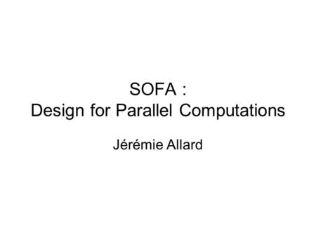 SOFA : Design for Parallel Computations Jérémie Allard.