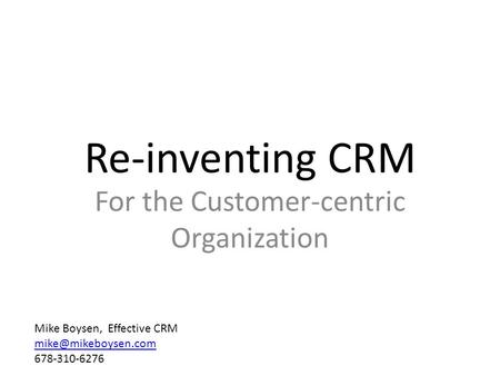 Re-inventing CRM For the Customer-centric Organization Mike Boysen, Effective CRM 678-310-6276.