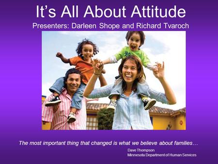 It’s All About Attitude Presenters: Darleen Shope and Richard Tvaroch The most important thing that changed is what we believe about families… Dave Thompson.