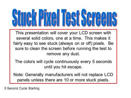 This presentation will cover your LCD screen with several solid colors, one at a time. This makes it fairly easy to see stuck (always on or off) pixels.