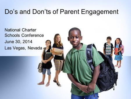 National Charter Schools Conference June 30, 2014 Las Vegas, Nevada Do’s and Don’ts of Parent Engagement.