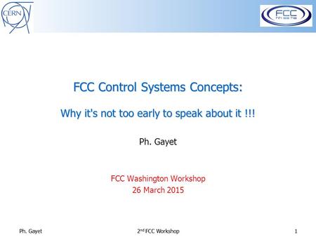 Ph. Gayet2 nd FCC Workshop1Ph. Gayet2 nd FCC Workshop1 FCC Control Systems Concepts: Why it's not too early to speak about it !!! Ph. Gayet FCC Washington.