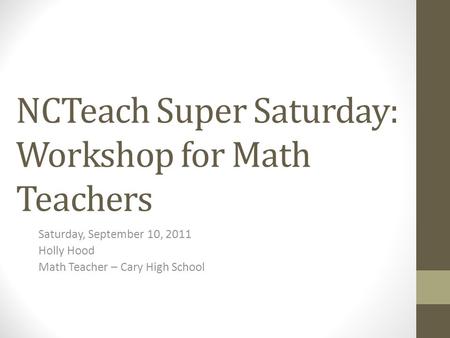 NCTeach Super Saturday: Workshop for Math Teachers Saturday, September 10, 2011 Holly Hood Math Teacher – Cary High School.