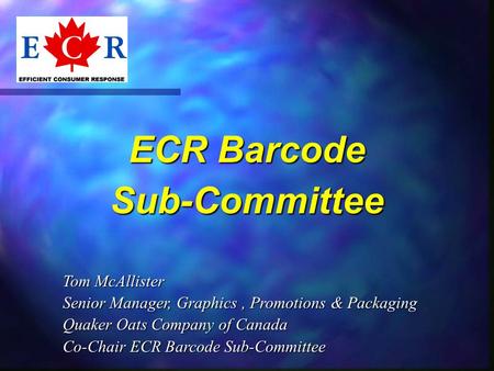 ECR Barcode Sub-Committee Tom McAllister Senior Manager, Graphics, Promotions & Packaging Quaker Oats Company of Canada Co-Chair ECR Barcode Sub-Committee.