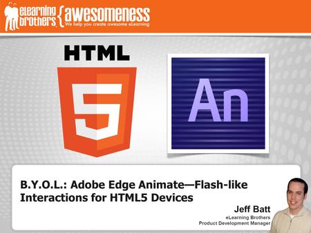 B.Y.O.L.: Adobe Edge Animate—Flash-like Interactions for HTML5 Devices Jeff Batt eLearning Brothers Product Development Manager.