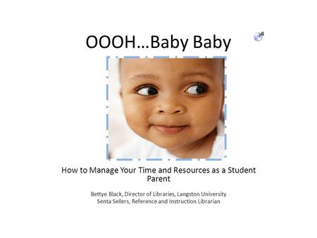 OOOH…Baby Baby How to Manage Your Time and Resources as a Student Parent Bettye Black, Director of Libraries, Langston University Senta Sellers, Reference.