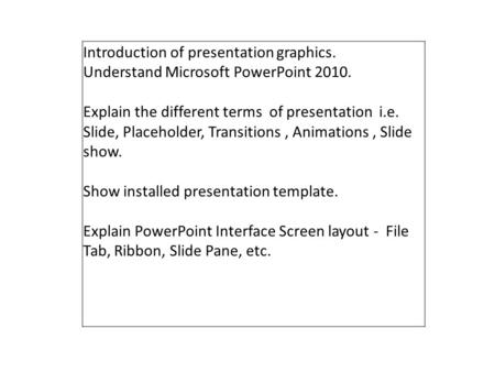 Introduction of presentation graphics. Understand Microsoft PowerPoint 2010. Explain the different terms of presentation i.e. Slide, Placeholder, Transitions,