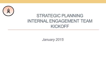 STRATEGIC PLANNING INTERNAL ENGAGEMENT TEAM KICKOFF January 2015.