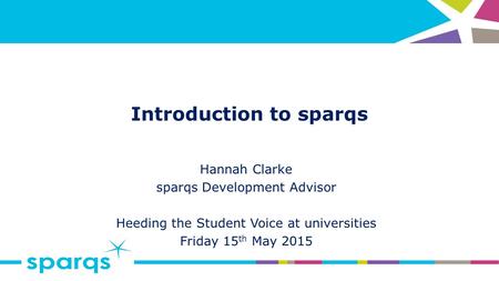 Introduction to sparqs Hannah Clarke sparqs Development Advisor Heeding the Student Voice at universities Friday 15 th May 2015.