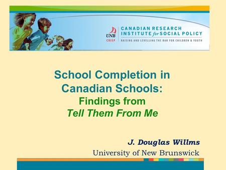 J. Douglas Willms University of New Brunswick School Completion in Canadian Schools: Findings from Tell Them From Me.