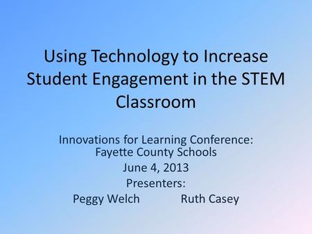 Using Technology to Increase Student Engagement in the STEM Classroom Innovations for Learning Conference: Fayette County Schools June 4, 2013 Presenters: