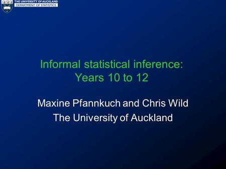 Informal statistical inference: Years 10 to 12 Maxine Pfannkuch and Chris Wild The University of Auckland.