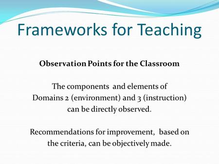 Frameworks for Teaching Observation Points for the Classroom The components and elements of Domains 2 (environment) and 3 (instruction) can be directly.