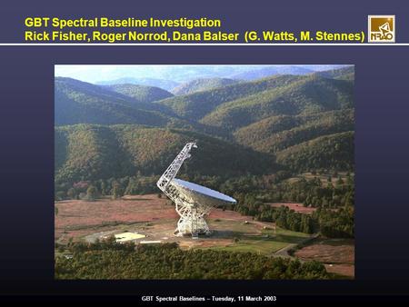 GBT Spectral Baselines – Tuesday, 11 March 2003 GBT Spectral Baseline Investigation Rick Fisher, Roger Norrod, Dana Balser (G. Watts, M. Stennes)