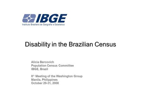 Disability in the Brazilian Census Alicia Bercovich Population Census Committee IBGE, Brazil 8 Meeting of the Washington Group 8 th Meeting of the Washington.