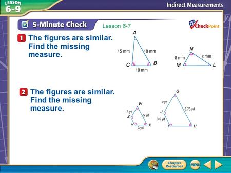 Over Lesson 6–8 A.A B.B C.C D.D 5-Minute Check 1 The figures are similar. Find the missing measure. Lesson 6-7 The figures are similar. Find the missing.