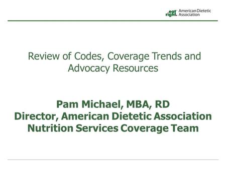 Review of Codes, Coverage Trends and Advocacy Resources Pam Michael, MBA, RD Director, American Dietetic Association Nutrition Services Coverage Team.
