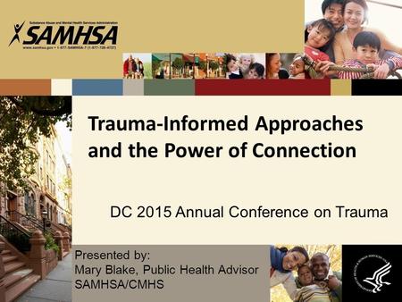 Trauma-Informed Approaches and the Power of Connection DC 2015 Annual Conference on Trauma Presented by: Mary Blake, Public Health Advisor SAMHSA/CMHS.