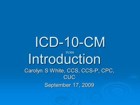 ICD-10-CM Introduction Carolyn S White, CCS, CCS-P, CPC, CUC September 17, 2009 91304.