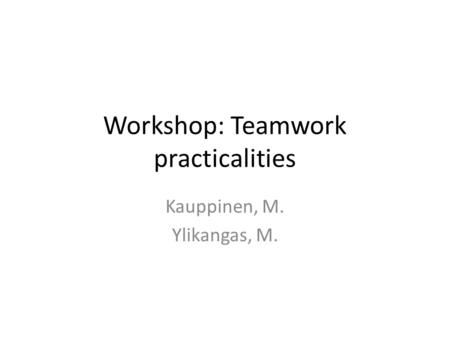 Workshop: Teamwork practicalities Kauppinen, M. Ylikangas, M.