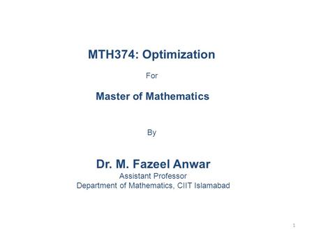 MTH374: Optimization For Master of Mathematics By Dr. M. Fazeel Anwar Assistant Professor Department of Mathematics, CIIT Islamabad 1.