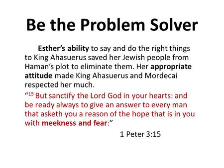 Be the Problem Solver Esther’s ability to say and do the right things to King Ahasuerus saved her Jewish people from Haman’s plot to eliminate them. Her.