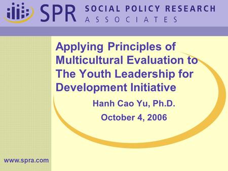 Applying Principles of Multicultural Evaluation to The Youth Leadership for Development Initiative Hanh Cao Yu, Ph.D. October 4, 2006 www.spra.com.