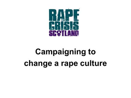 Campaigning to change a rape culture. Why? Scottish Executive research (2008) 24% of people think a woman can be at least partly responsible if she.