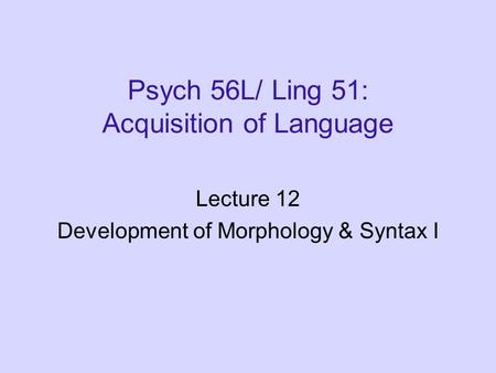 Psych 56L/ Ling 51: Acquisition of Language Lecture 12 Development of Morphology & Syntax I.