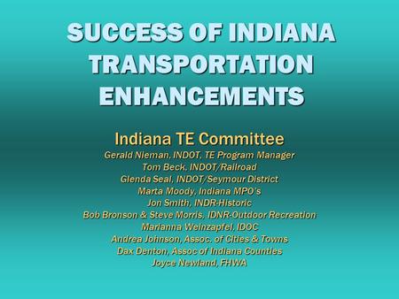 SUCCESS OF INDIANA TRANSPORTATION ENHANCEMENTS Indiana TE Committee Gerald Nieman, INDOT, TE Program Manager Tom Beck, INDOT/Railroad Glenda Seal, INDOT/Seymour.