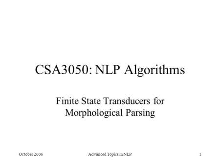 October 2006Advanced Topics in NLP1 CSA3050: NLP Algorithms Finite State Transducers for Morphological Parsing.