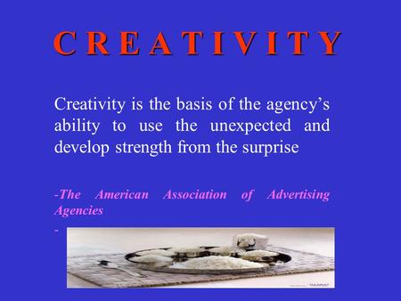 C R E A T I V I T Y Creativity is the basis of the agency’s ability to use the unexpected and develop strength from the surprise -The American Association.