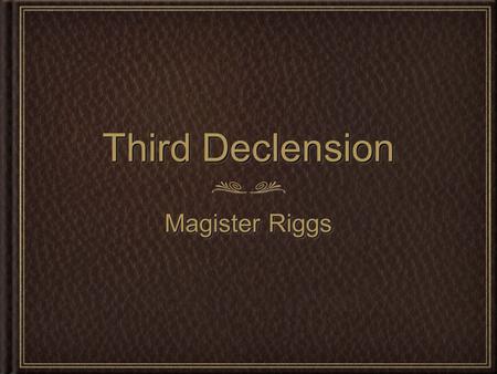 Third Declension Magister Riggs. Third Declension Third Declension Latin Nouns written by: John Garger edited by: Tricia Goss updated: 12/7/2011 The third.
