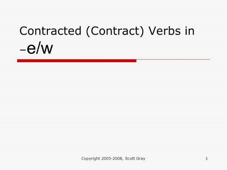 Copyright 2005-2008, Scott Gray1 Contracted (Contract) Verbs in – e/w.